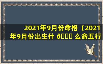 2021年9月份命格（2021年9月份出生什 🐟 么命五行 🐳 属什么的）